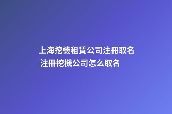 上海挖機租賃公司注冊取名 注冊挖機公司怎么取名-第1張-公司起名-玄機派